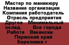 Мастер по маникюру › Название организации ­ Компания-работодатель › Отрасль предприятия ­ Другое › Минимальный оклад ­ 1 - Все города Работа » Вакансии   . Пермский край,Березники г.